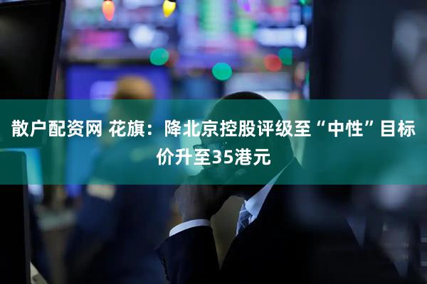 散户配资网 花旗：降北京控股评级至“中性”目标价升至35港元