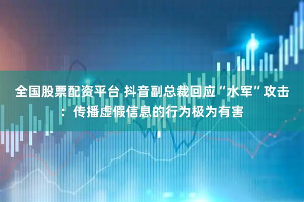 全国股票配资平台 抖音副总裁回应“水军”攻击：传播虚假信息的行为极为有害