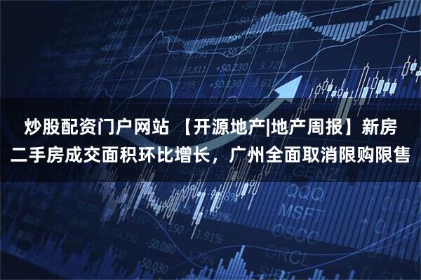 炒股配资门户网站 【开源地产|地产周报】新房二手房成交面积环比增长，广州全面取消限购限售