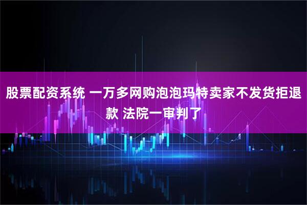 股票配资系统 一万多网购泡泡玛特卖家不发货拒退款 法院一审判了