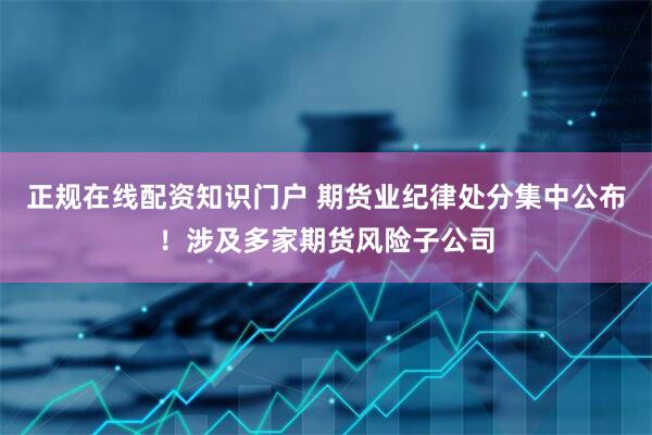 正规在线配资知识门户 期货业纪律处分集中公布！涉及多家期货风险子公司