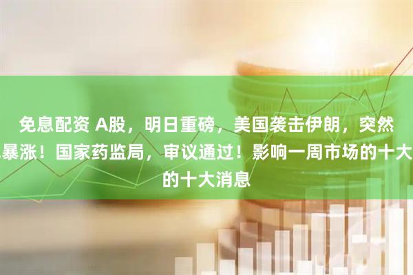 免息配资 A股，明日重磅，美国袭击伊朗，突然全线暴涨！国家药监局，审议通过！影响一周市场的十大消息