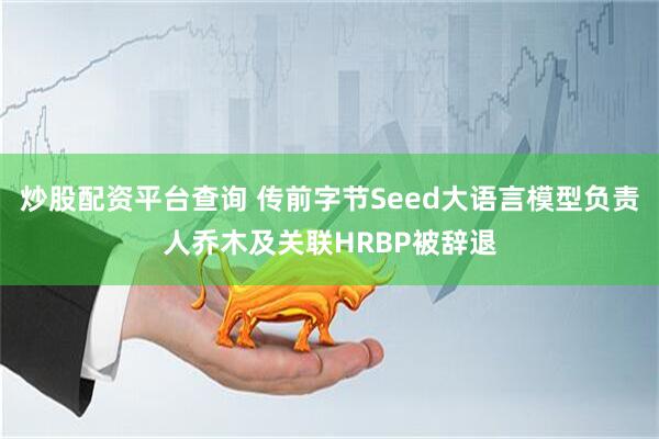 炒股配资平台查询 传前字节Seed大语言模型负责人乔木及关联HRBP被辞退