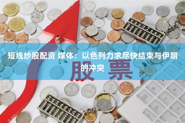 短线炒股配资 媒体：以色列力求尽快结束与伊朗的冲突