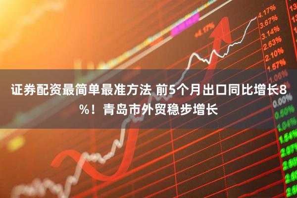 证券配资最简单最准方法 前5个月出口同比增长8%！青岛市外贸稳步增长