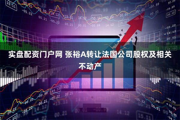 实盘配资门户网 张裕A转让法国公司股权及相关不动产