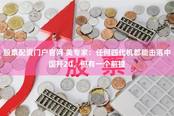 股票配资门户官网 美专家：任何四代机都能击落中国歼20，但有一个前提
