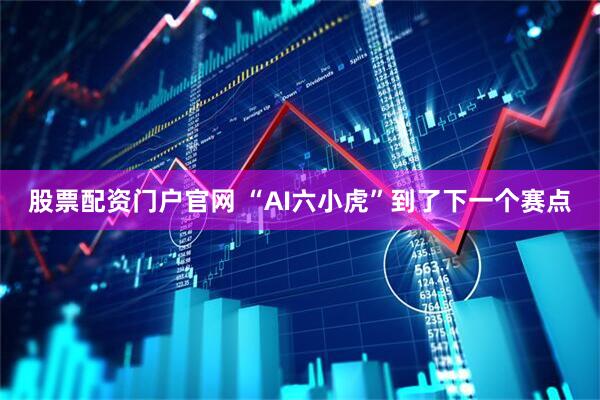 股票配资门户官网 “AI六小虎”到了下一个赛点