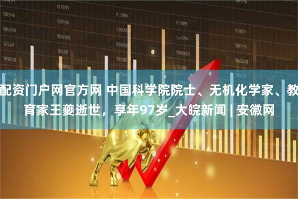 配资门户网官方网 中国科学院院士、无机化学家、教育家王夔逝世，享年97岁_大皖新闻 | 安徽网