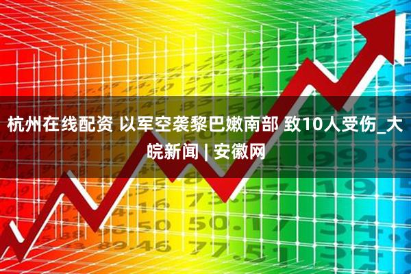 杭州在线配资 以军空袭黎巴嫩南部 致10人受伤_大皖新闻 | 安徽网