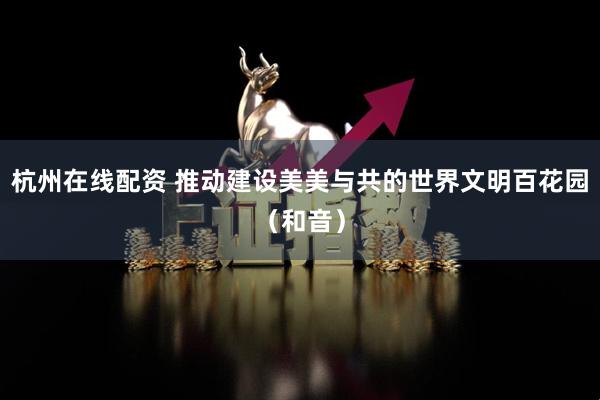 杭州在线配资 推动建设美美与共的世界文明百花园（和音）