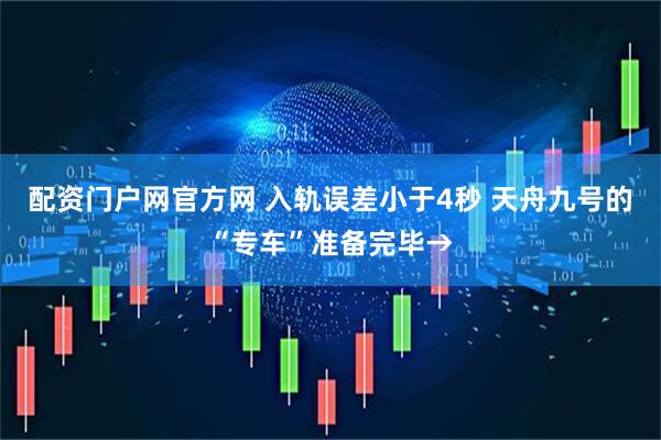 配资门户网官方网 入轨误差小于4秒 天舟九号的“专车”准备完毕→