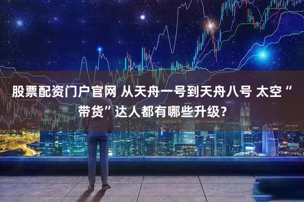 股票配资门户官网 从天舟一号到天舟八号 太空“带货”达人都有哪些升级？