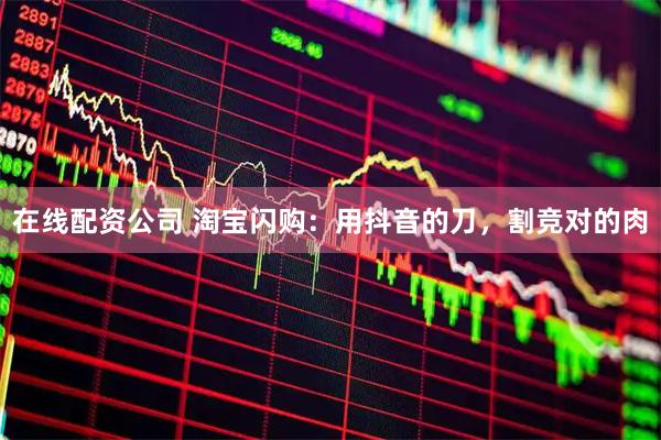 在线配资公司 淘宝闪购：用抖音的刀，割竞对的肉