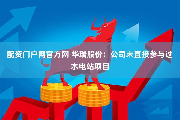 配资门户网官方网 华瑞股份：公司未直接参与过水电站项目