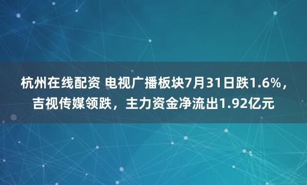 杭州在线配资 电视广播板块7月31日跌1.6%，吉视传媒领跌，主力资金净流出1.92亿元