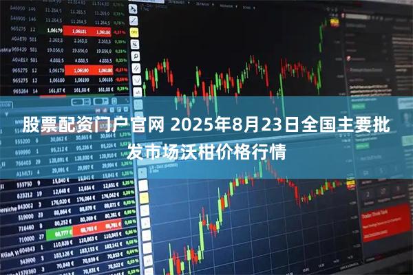 股票配资门户官网 2025年8月23日全国主要批发市场沃柑价格行情