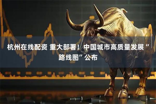 杭州在线配资 重大部署！中国城市高质量发展“路线图”公布