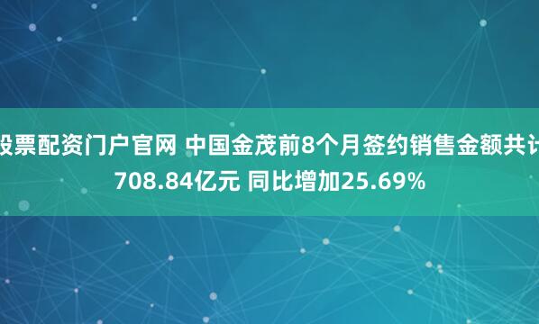 股票配资门户官网 中国金茂前8个月签约销售金额共计708.84亿元 同比增加25.69%