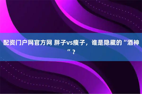 配资门户网官方网 胖子vs瘦子，谁是隐藏的“酒神”？