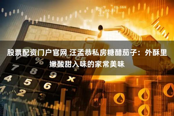 股票配资门户官网 汪孟恭私房糖醋茄子：外酥里嫩酸甜入味的家常美味