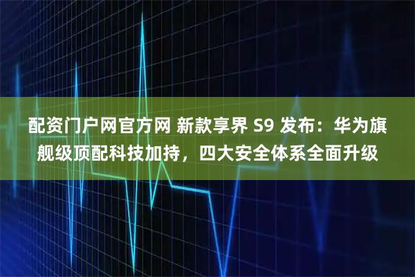 配资门户网官方网 新款享界 S9 发布：华为旗舰级顶配科技加持，四大安全体系全面升级