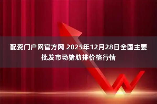 配资门户网官方网 2025年12月28日全国主要批发市场猪肋排价格行情