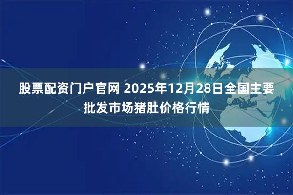 股票配资门户官网 2025年12月28日全国主要批发市场猪肚价格行情
