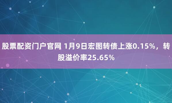股票配资门户官网 1月9日宏图转债上涨0.15%，转股溢价率25.65%